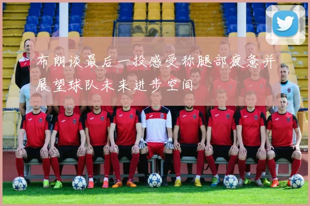 布朗谈最后一投感受称腿部疲惫并展望球队未来进步空间