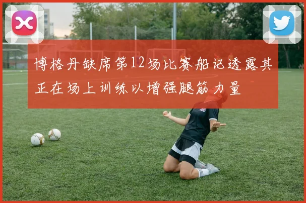 博格丹缺席第12场比赛船记透露其正在场上训练以增强腿筋力量