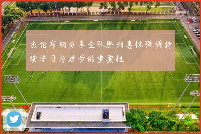 杰伦布朗分享全队胜利喜悦强调持续学习与进步的重要性