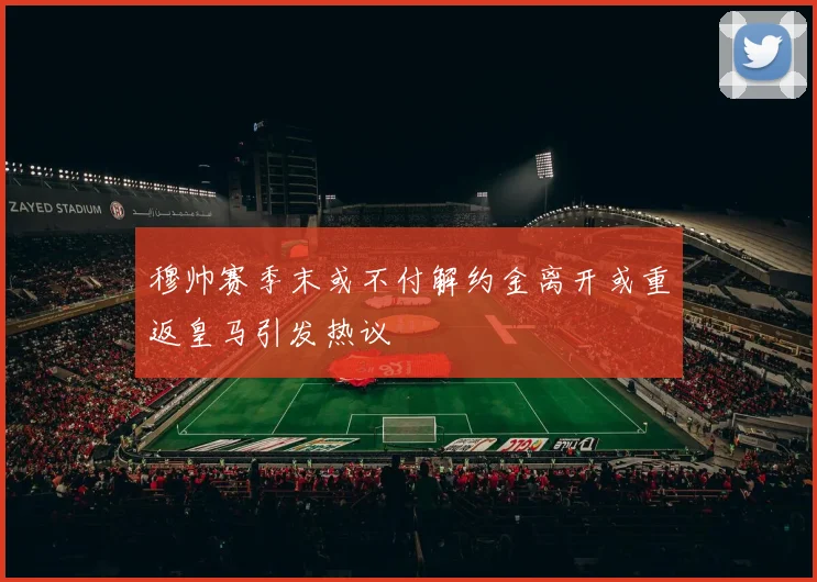 穆帅赛季末或不付解约金离开或重返皇马引发热议