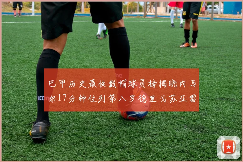 巴甲历史最快戴帽球员榜揭晓内马尔17分钟位列第八罗德里戈苏亚雷斯同样上榜