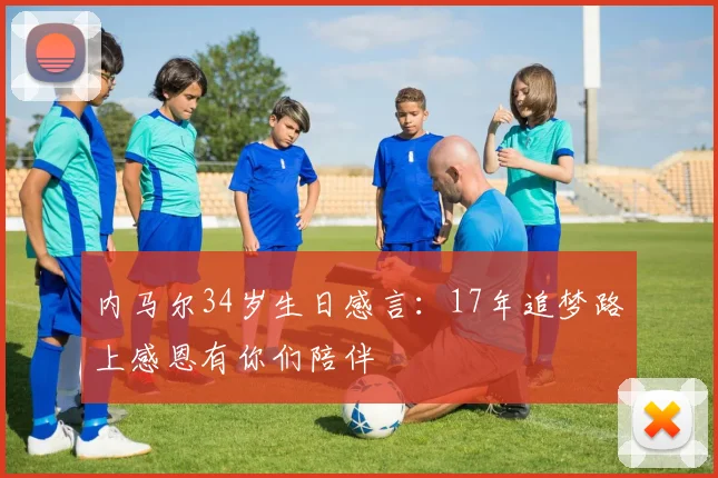 内马尔34岁生日感言：17年追梦路上感恩有你们陪伴