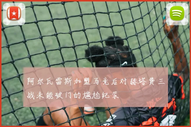 阿尔瓦雷斯加盟马竞后对赫塔费三战未能破门的尴尬纪录