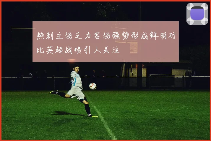 热刺主场乏力客场强势形成鲜明对比英超战绩引人关注