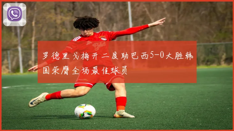 罗德里戈梅开二度助巴西5-0大胜韩国荣膺全场最佳球员