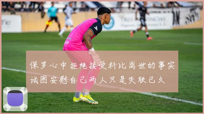 保罗心中拒绝接受科比离世的事实试图安慰自己两人只是失联已久