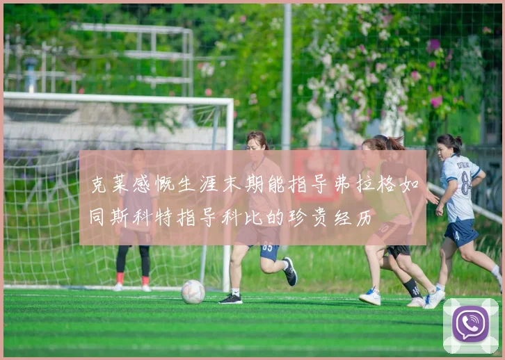 克莱感慨生涯末期能指导弗拉格如同斯科特指导科比的珍贵经历