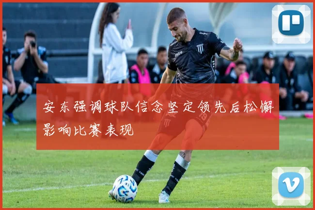 安东强调球队信念坚定领先后松懈影响比赛表现
