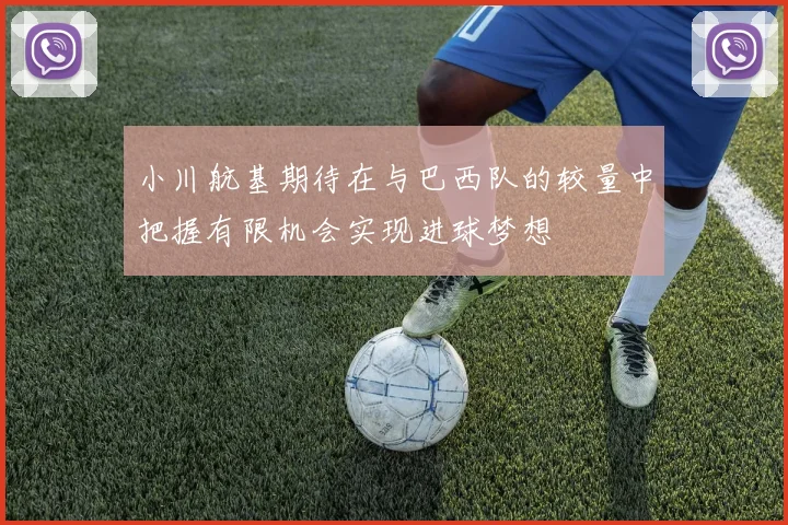 小川航基期待在与巴西队的较量中把握有限机会实现进球梦想