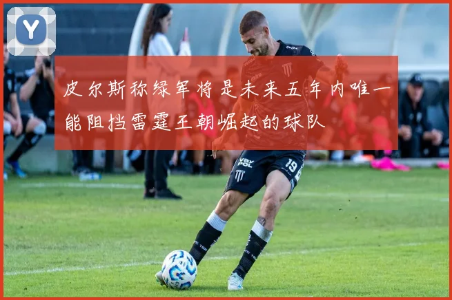 皮尔斯称绿军将是未来五年内唯一能阻挡雷霆王朝崛起的球队