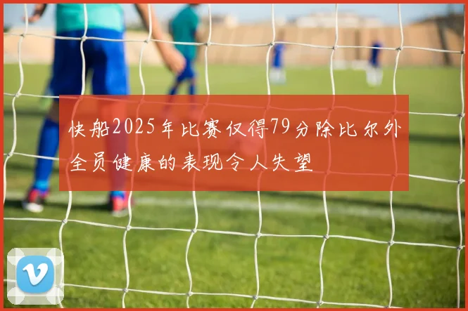 快船2025年比赛仅得79分除比尔外全员健康的表现令人失望