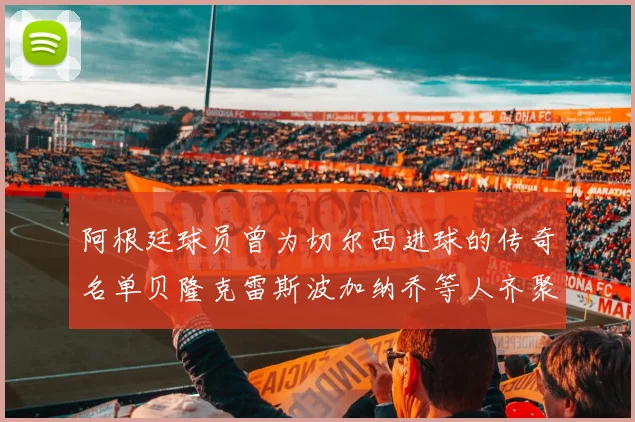 阿根廷球员曾为切尔西进球的传奇名单贝隆克雷斯波加纳乔等人齐聚