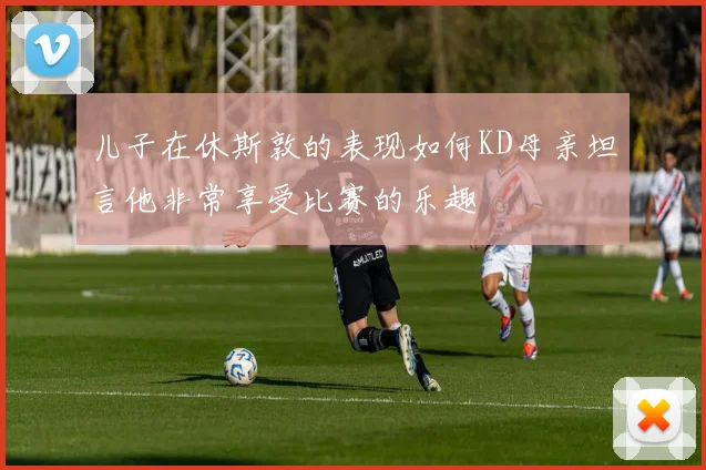 儿子在休斯敦的表现如何KD母亲坦言他非常享受比赛的乐趣