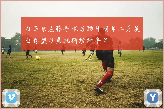 内马尔左膝手术后预计明年二月复出有望与桑托斯续约半年