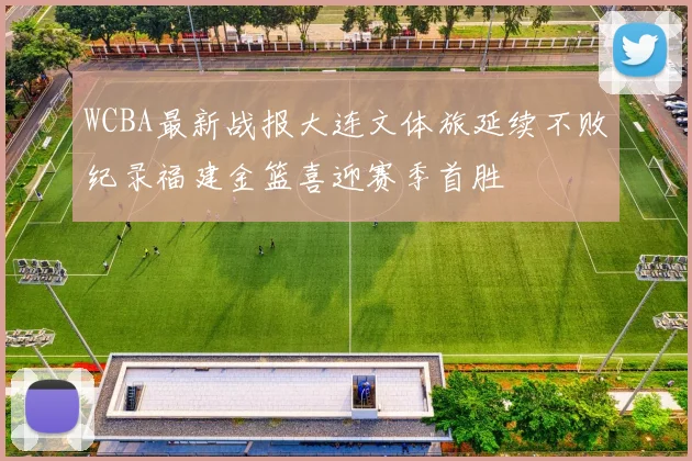 WCBA最新战报大连文体旅延续不败纪录福建金篮喜迎赛季首胜