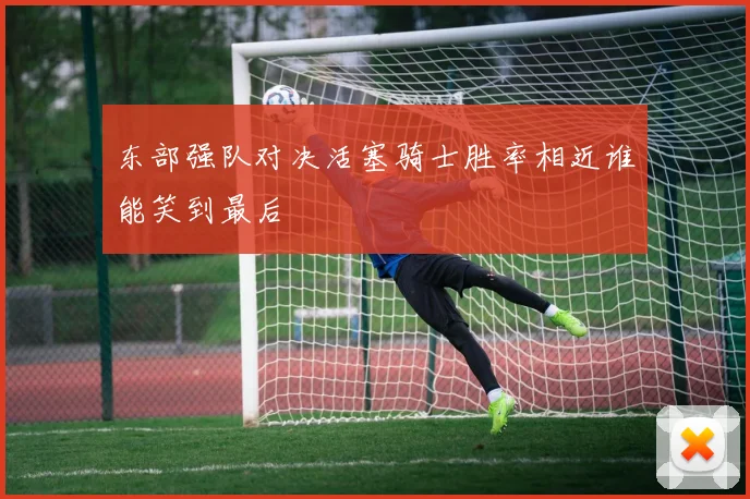 东部强队对决活塞骑士胜率相近谁能笑到最后