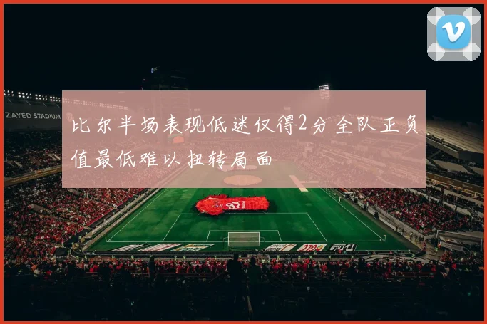 比尔半场表现低迷仅得2分全队正负值最低难以扭转局面