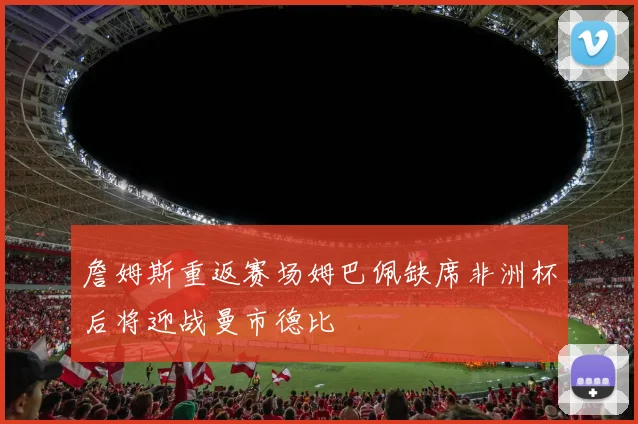 詹姆斯重返赛场姆巴佩缺席非洲杯后将迎战曼市德比