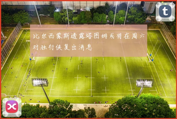 比尔西蒙斯透露塔图姆或将在周六对独行侠复出消息