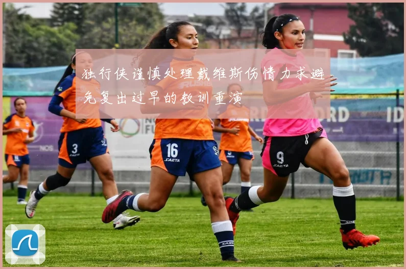 独行侠谨慎处理戴维斯伤情力求避免复出过早的教训重演