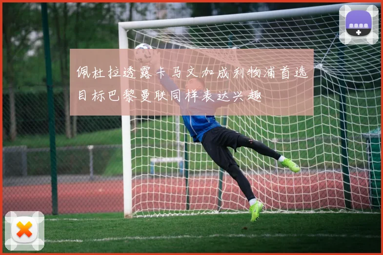 佩杜拉透露卡马文加成利物浦首选目标巴黎曼联同样表达兴趣