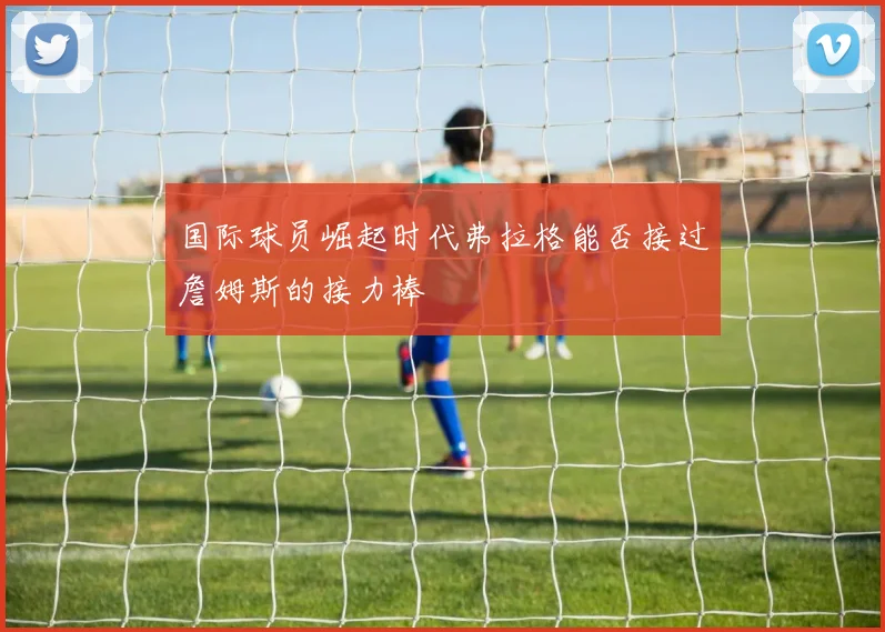 国际球员崛起时代弗拉格能否接过詹姆斯的接力棒