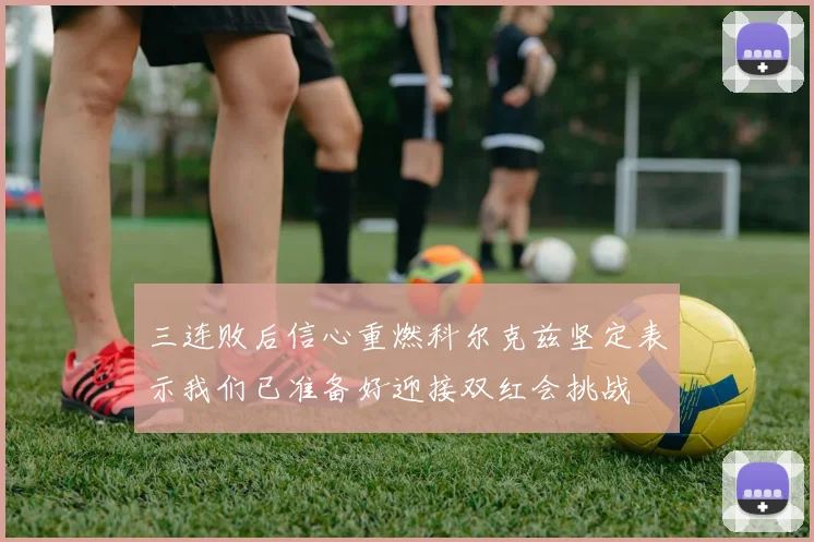 三连败后信心重燃科尔克兹坚定表示我们已准备好迎接双红会挑战
