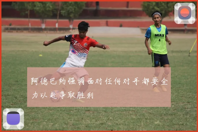 阿德巴约强调面对任何对手都要全力以赴争取胜利