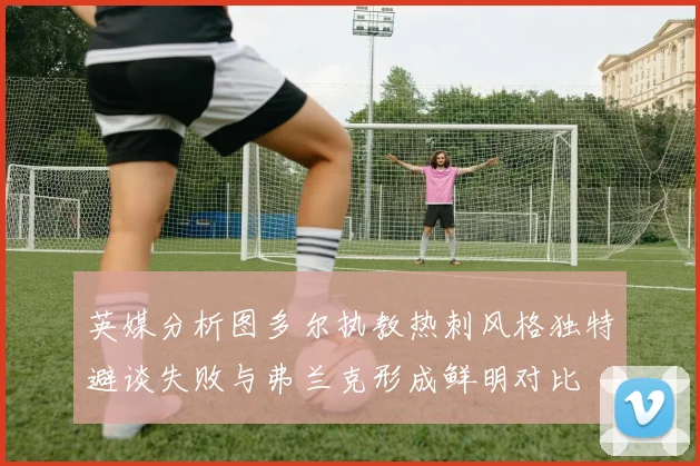英媒分析图多尔执教热刺风格独特避谈失败与弗兰克形成鲜明对比