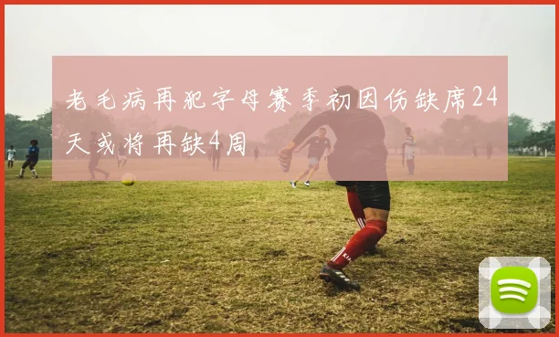 老毛病再犯字母赛季初因伤缺席24天或将再缺4周