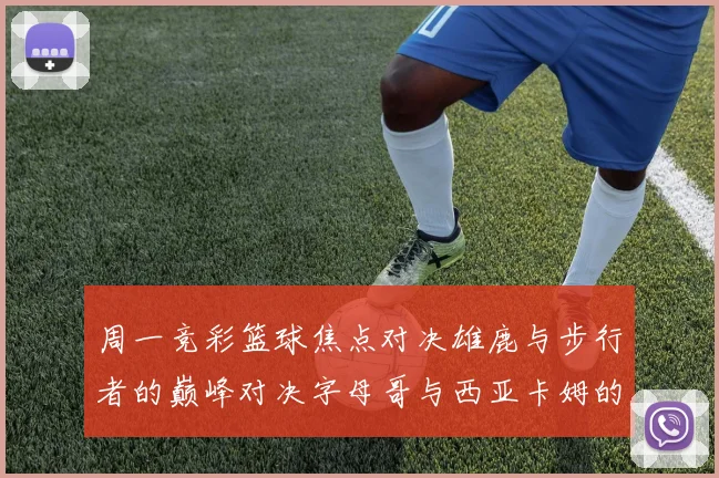 周一竞彩篮球焦点对决雄鹿与步行者的巅峰对决字母哥与西亚卡姆的精彩较量