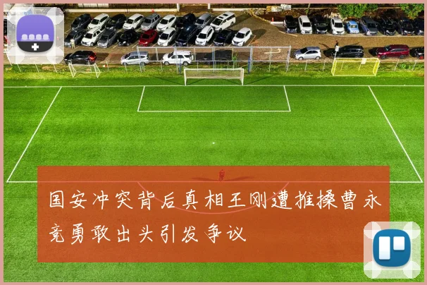 国安冲突背后真相王刚遭推搡曹永竞勇敢出头引发争议