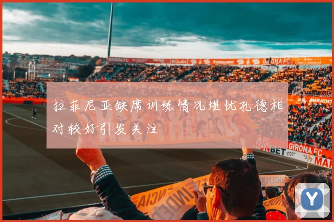 拉菲尼亚缺席训练情况堪忧孔德相对较好引发关注