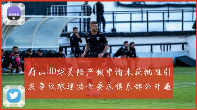 蔚山HD球员陪产假申请未获批准引发争议球迷协会要求俱乐部公开道歉