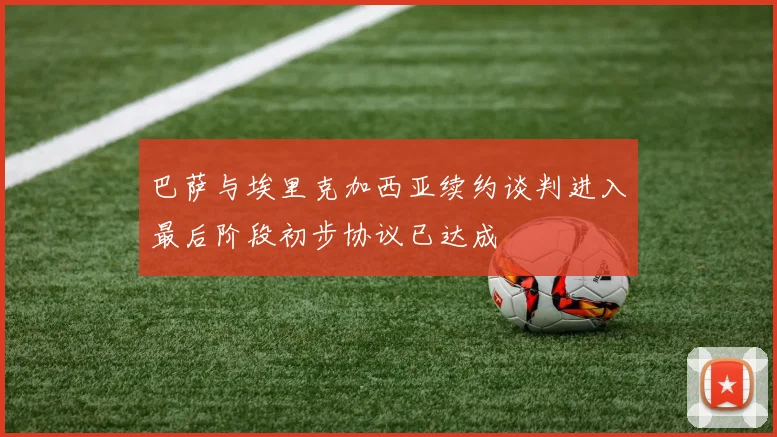 巴萨与埃里克加西亚续约谈判进入最后阶段初步协议已达成