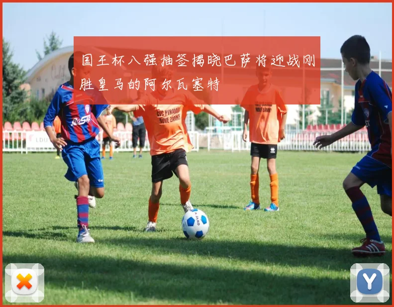 国王杯八强抽签揭晓巴萨将迎战刚胜皇马的阿尔瓦塞特