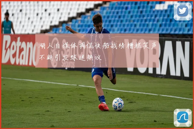 湖人自媒体调侃快船战绩糟糕笑声不断引发球迷热议