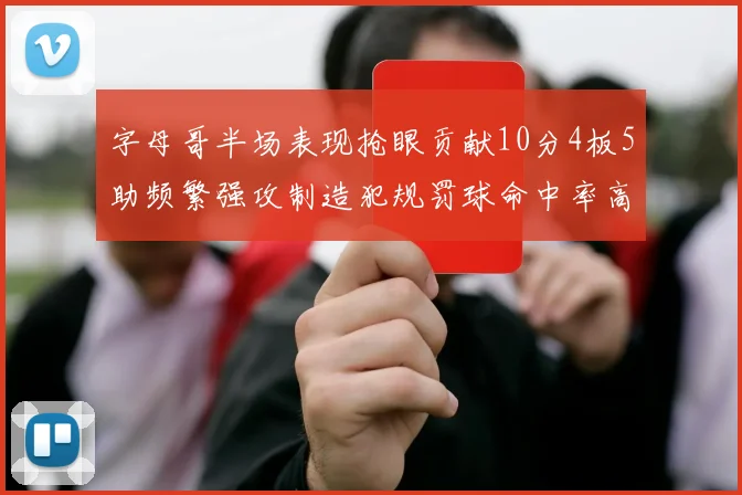 字母哥半场表现抢眼贡献10分4板5助频繁强攻制造犯规罚球命中率高