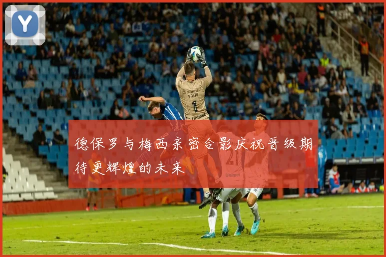 德保罗与梅西亲密合影庆祝晋级期待更辉煌的未来