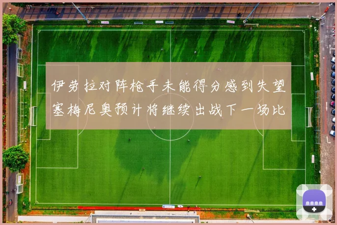 伊劳拉对阵枪手未能得分感到失望塞梅尼奥预计将继续出战下一场比赛