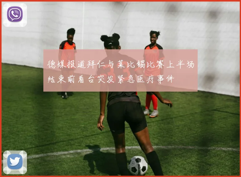 德媒报道拜仁与莱比锡比赛上半场结束前看台突发紧急医疗事件