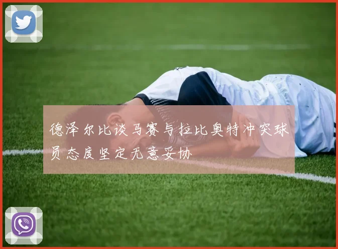 德泽尔比谈马赛与拉比奥特冲突球员态度坚定无意妥协
