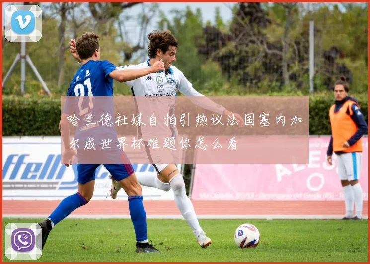 哈兰德社媒自拍引热议法国塞内加尔成世界杯难题你怎么看