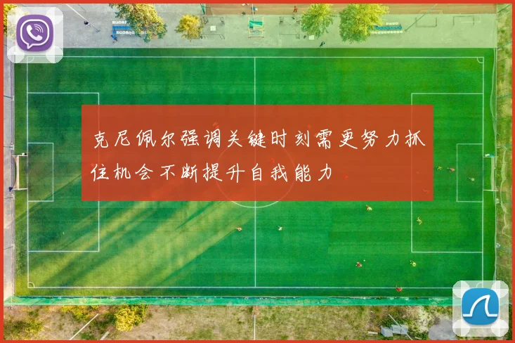 克尼佩尔强调关键时刻需更努力抓住机会不断提升自我能力