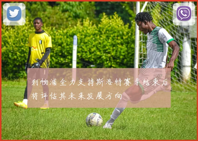 利物浦全力支持斯洛特赛季结束后将评估其未来发展方向