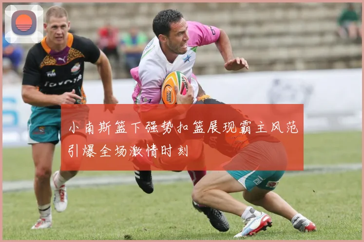 小南斯篮下强势扣篮展现霸主风范引爆全场激情时刻