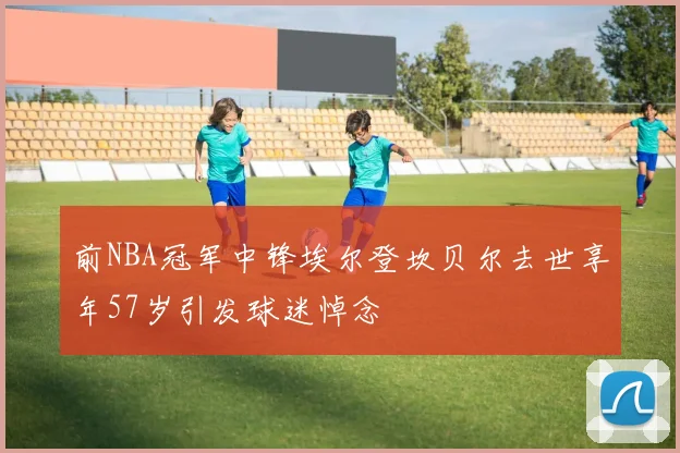 前NBA冠军中锋埃尔登坎贝尔去世享年57岁引发球迷悼念